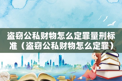 盜竊公私財物怎么定罪量刑標準（盜竊公私財物怎么定罪）