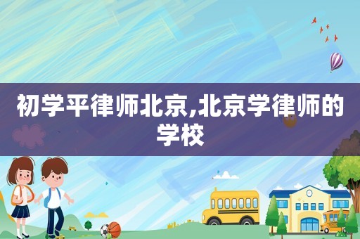 初學平律師北京,北京學律師的學校
