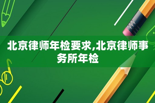 北京律師年檢要求,北京律師事務所年檢