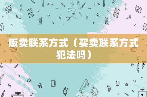 販賣聯系方式（買賣聯系方式犯法嗎）