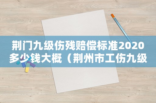 荊門九級傷殘賠償標(biāo)準(zhǔn)2020多少錢大概（荊州市工傷九級傷殘能賠付多少錢）