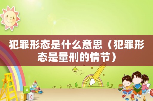 犯罪形態是什么意思（犯罪形態是量刑的情節）