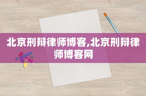 北京刑辯律師博客,北京刑辯律師博客網