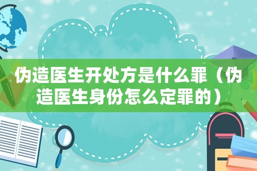 偽造醫生開處方是什么罪（偽造醫生身份怎么定罪的）