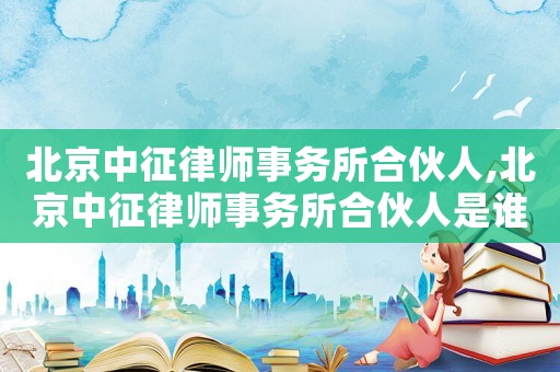 北京中征律師事務所合伙人,北京中征律師事務所合伙人是誰