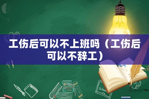 工傷后可以不上班嗎（工傷后可以不辭工）
