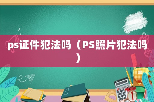 ps證件犯法嗎（PS照片犯法嗎）