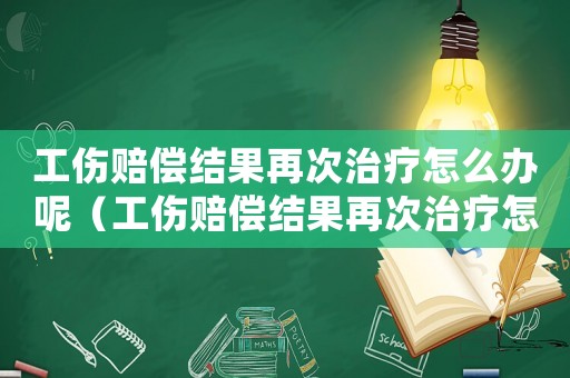 工傷賠償結果再次治療怎么辦呢（工傷賠償結果再次治療怎么辦）