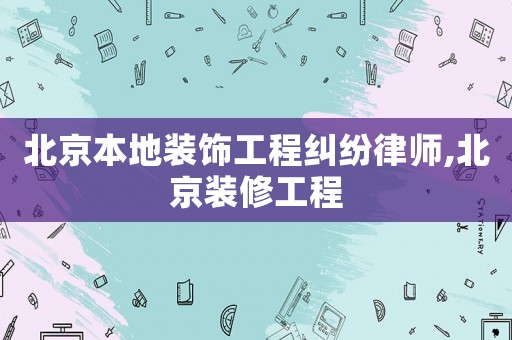 北京本地裝飾工程糾紛律師,北京裝修工程