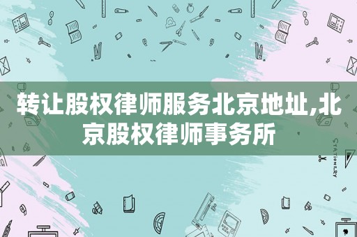 轉(zhuǎn)讓股權(quán)律師服務(wù)北京地址,北京股權(quán)律師事務(wù)所