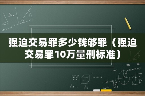 強迫交易罪多少錢夠罪（強迫交易罪10萬量刑標準）