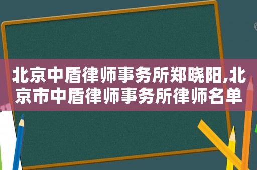 北京中盾律師事務(wù)所鄭曉陽(yáng),北京市中盾律師事務(wù)所律師名單