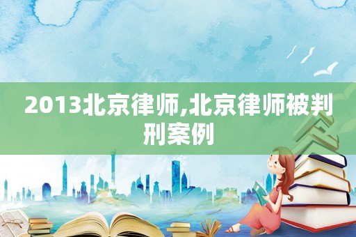 2013北京律師,北京律師被判刑案例
