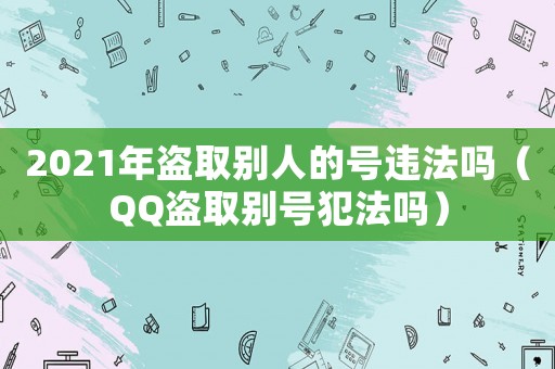 2021年盜取別人的號違法嗎（QQ盜取別號犯法嗎）