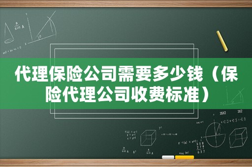 代理保險公司需要多少錢（保險代理公司收費標準）