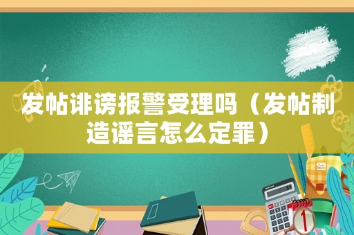 發帖誹謗報警受理嗎（發帖制造謠言怎么定罪）