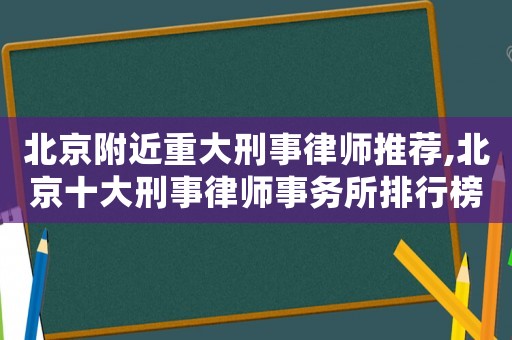 北京附近重大刑事律師推薦,北京十大刑事律師事務所排行榜
