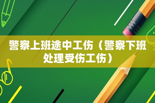 警察上班途中工傷（警察下班處理受傷工傷）