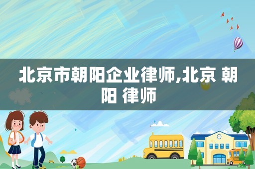 北京市朝陽企業律師,北京 朝陽 律師