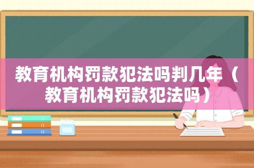 教育機構罰款犯法嗎判幾年（教育機構罰款犯法嗎）