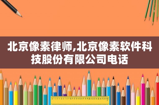 北京像素律師,北京像素軟件科技股份有限公司電話