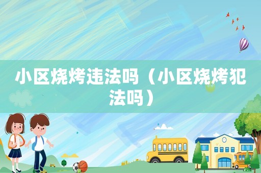 小區燒烤違法嗎（小區燒烤犯法嗎）