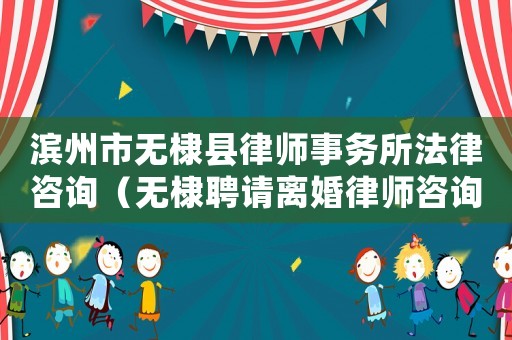 濱州市無棣縣律師事務所法律咨詢（無棣聘請離婚律師咨詢哪里）