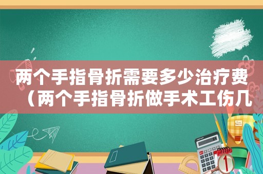 兩個手指骨折需要多少治療費（兩個手指骨折做手術工傷幾級傷殘）