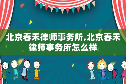 北京春禾律師事務所,北京春禾律師事務所怎么樣