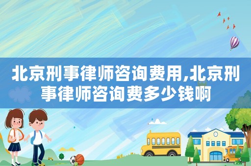 北京刑事律師咨詢費用,北京刑事律師咨詢費多少錢啊