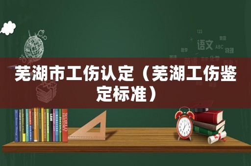 蕪湖市工傷認(rèn)定（蕪湖工傷鑒定標(biāo)準(zhǔn)）
