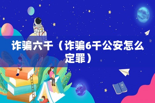 詐騙六千（詐騙6千公安怎么定罪）