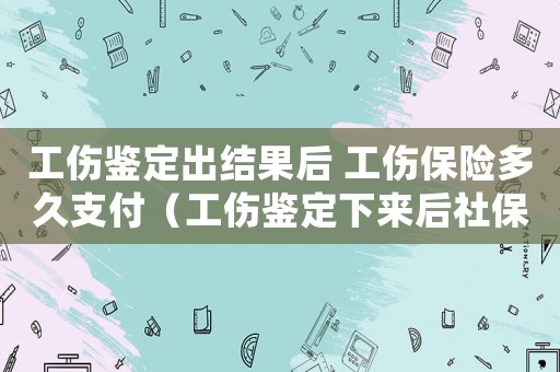 工傷鑒定出結果后 工傷保險多久支付（工傷鑒定下來后社保的賠償期限）