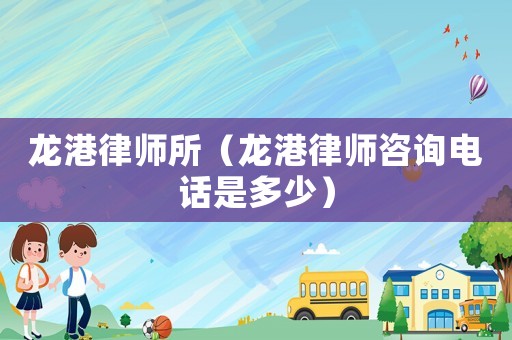 龍港律師所（龍港律師咨詢電話是多少）