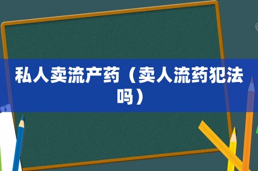 私人賣流產藥（賣人流藥犯法嗎）