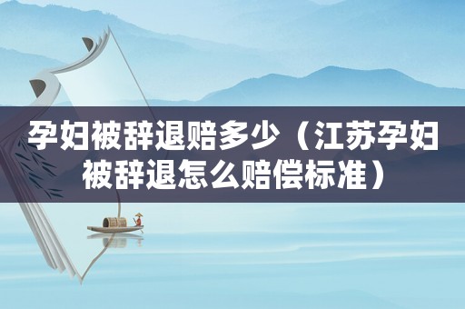 孕婦被辭退賠多少（江蘇孕婦被辭退怎么賠償標(biāo)準(zhǔn)）