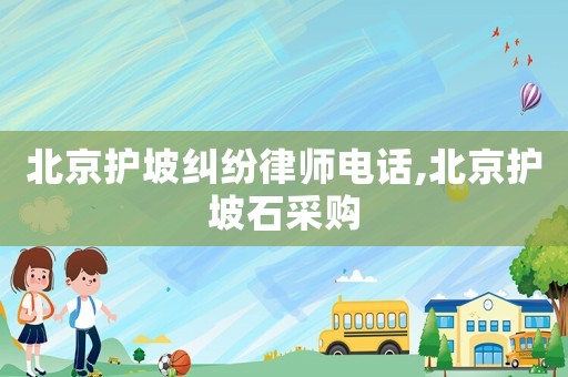 北京護(hù)坡糾紛律師電話,北京護(hù)坡石采購(gòu)