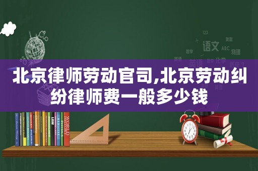 北京律師勞動官司,北京勞動糾紛律師費一般多少錢