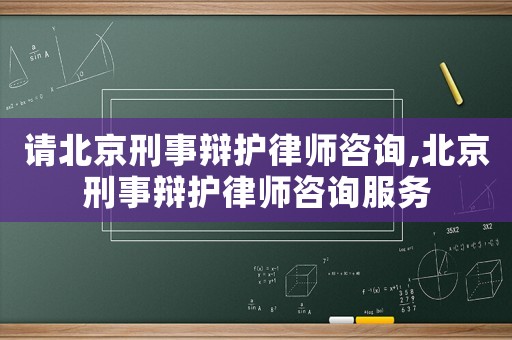 請北京刑事辯護律師咨詢,北京刑事辯護律師咨詢服務(wù)