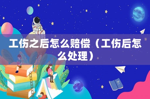 工傷之后怎么賠償（工傷后怎么處理）