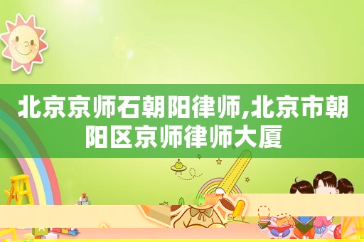 北京京師石朝陽律師,北京市朝陽區京師律師大廈