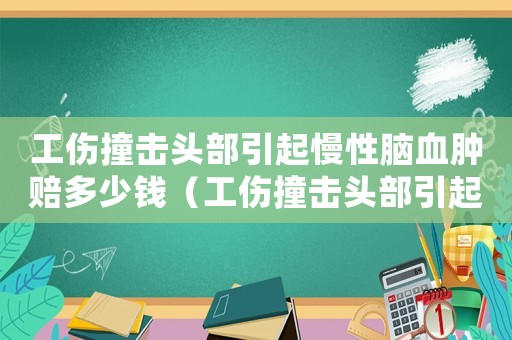 工傷撞擊頭部引起慢性腦血腫賠多少錢(qián)（工傷撞擊頭部引起慢性腦血腫）
