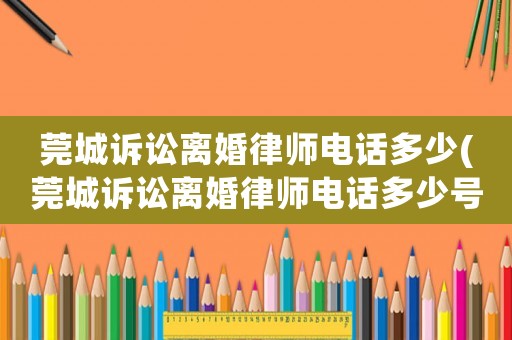 莞城訴訟離婚律師電話多少(莞城訴訟離婚律師電話多少號碼)