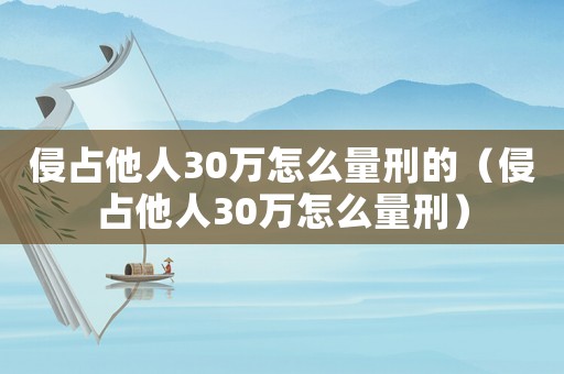 侵占他人30萬怎么量刑的（侵占他人30萬怎么量刑）