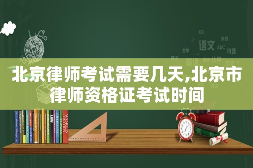 北京律師考試需要幾天,北京市律師資格證考試時間