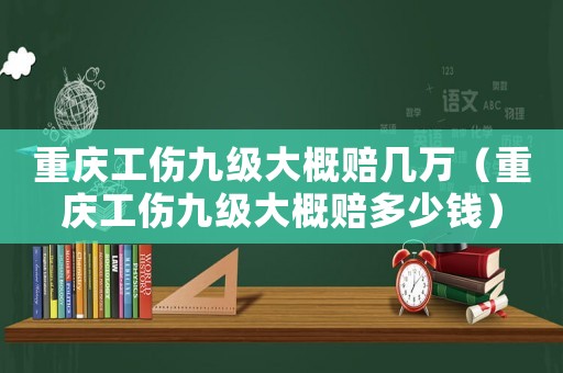 重慶工傷九級大概賠幾萬（重慶工傷九級大概賠多少錢）