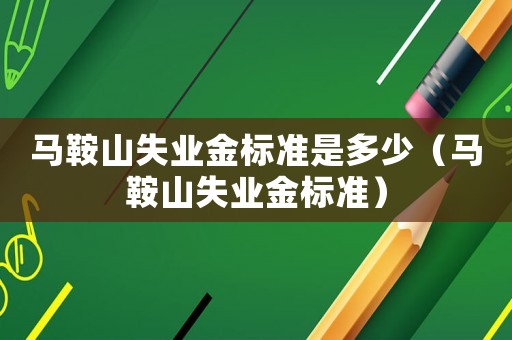 馬鞍山失業金標準是多少（馬鞍山失業金標準）