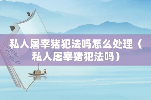 私人屠宰豬犯法嗎怎么處理（私人屠宰豬犯法嗎）