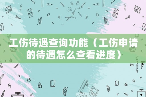 工傷待遇查詢功能（工傷申請的待遇怎么查看進度）