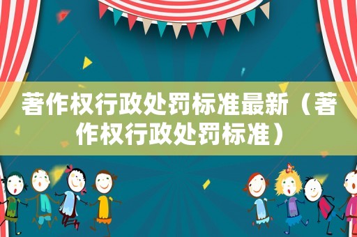 著作權行政處罰標準最新（著作權行政處罰標準）